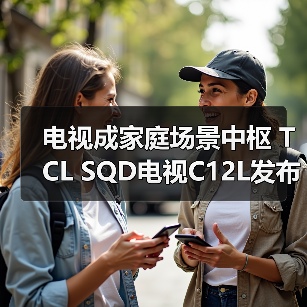电视成家庭场景中枢 TCL SQD电视C12L发布 一“部”到位(图2) 电视成家庭场景中枢 TCL SQD电视C12L发布 一“部”到位(图2)