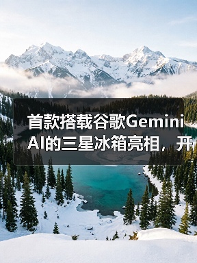 首款搭载谷歌Gemini AI的三星冰箱亮相，开启智慧厨房新体验（图1）