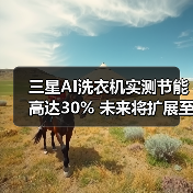 三星AI洗衣机实测节能高达30% 未来将扩展至更多家电(图2) 三星AI洗衣机实测节能高达30% 未来将扩展至更多家电(图2)