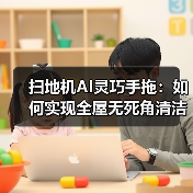 扫地机AI灵巧手拖:如何实现全屋无死角清洁?(图2) 扫地机AI灵巧手拖:如何实现全屋无死角清洁?(图2)
