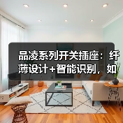 品凌系列开关插座:纤薄设计+智能识别,如何兼顾美观与实用?(图4) 品凌系列开关插座:纤薄设计+智能识别,如何兼顾美观与实用?(图4)
